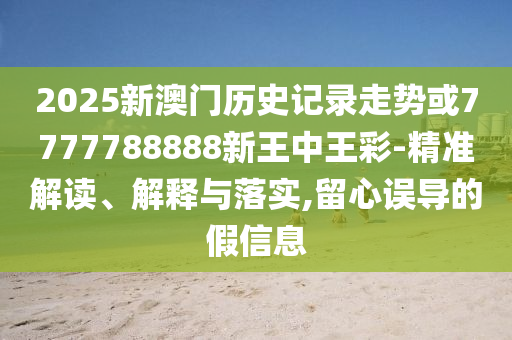 2025新澳門歷史記錄走勢或7777788888新王中王彩-精準(zhǔn)解讀、解釋與落實,留心誤導(dǎo)的假信息