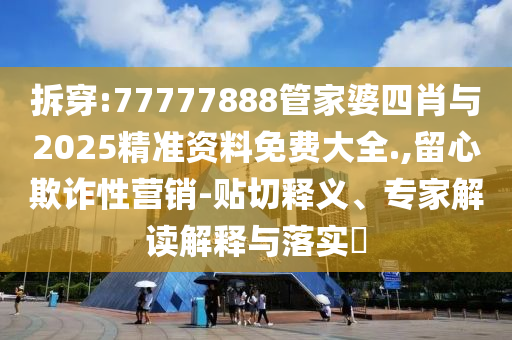 拆穿:77777888管家婆四肖與2025精準(zhǔn)資料免費大全.,留心欺詐性營銷-貼切釋義、專家解讀解釋與落實?