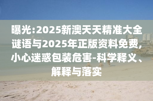 曝光:2025新澳天天精準大全謎語與2025年正版資料免費,小心迷惑包裝危害-科學釋義、解釋與落實