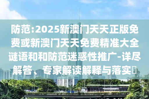 防范:2025新澳門天天正版免費(fèi)或新澳門天天免費(fèi)精準(zhǔn)大全謎語和和防范迷惑性推廣-詳盡解答、專家解讀解釋與落實(shí)?