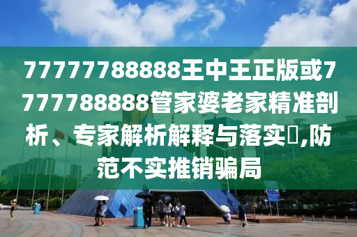 77777788888王中王正版或7777788888管家婆老家精準(zhǔn)剖析、專家解析解釋與落實?,防范不實推銷騙局