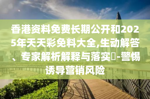 香港資料免費長期公開和2025年天天彩免料大全,生動解答、專家解析解釋與落實?-警惕誘導營銷風險
