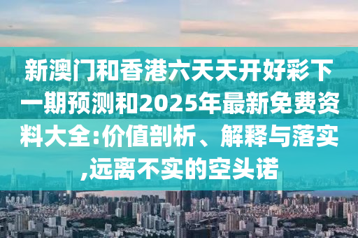 新澳門和香港六天天開好彩下一期預(yù)測和2025年最新免費(fèi)資料大全:價值剖析、解釋與落實,遠(yuǎn)離不實的空頭諾