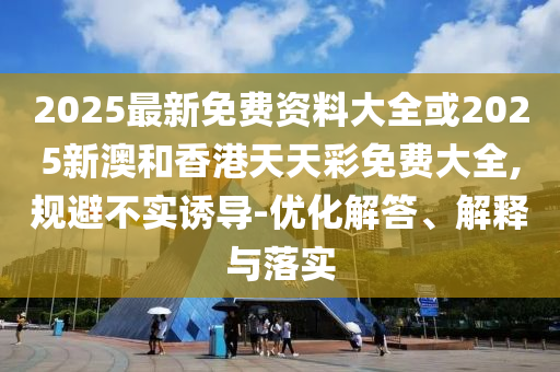 2025最新免費資料大全或2025新澳和香港天天彩免費大全,規(guī)避不實誘導-優(yōu)化解答、解釋與落實