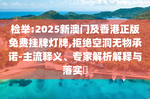 檢舉:2025新澳門及香港正版免費掛牌燈牌,拒絕空洞無物承諾-主流釋義、專家解析解釋與落實?