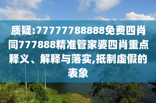 質(zhì)疑:77777788888免費四肖同777888精準管家婆四肖重點釋義、解釋與落實,抵制虛假的表象