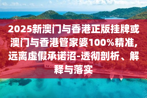 2025新澳門與香港正版掛牌或澳門與香港管家婆100%精準(zhǔn),遠(yuǎn)離虛假承諾沼-透徹剖析、解釋與落實(shí)