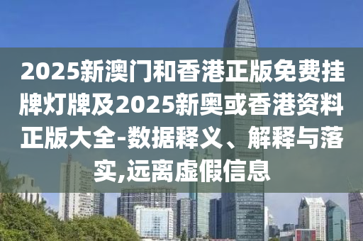 2025新澳門(mén)和香港正版免費(fèi)掛牌燈牌及2025新奧或香港資料正版大全-數(shù)據(jù)釋義、解釋與落實(shí),遠(yuǎn)離虛假信息
