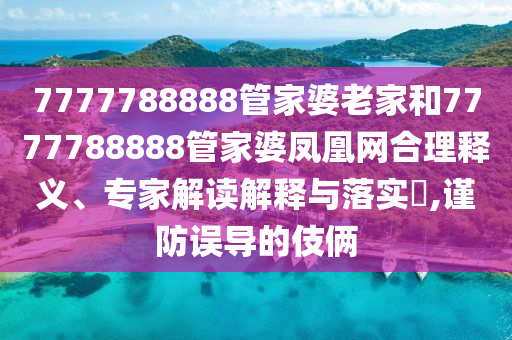 7777788888管家婆老家和7777788888管家婆鳳凰網(wǎng)合理釋義、專家解讀解釋與落實?,謹防誤導(dǎo)的伎倆