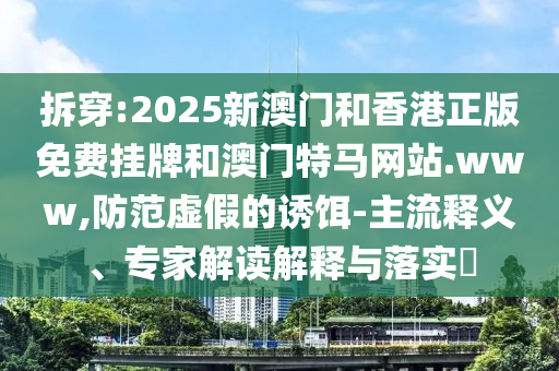 拆穿:2025新澳門(mén)和香港正版免費(fèi)掛牌和澳門(mén)特馬網(wǎng)站.www,防范虛假的誘餌-主流釋義、專(zhuān)家解讀解釋與落實(shí)?