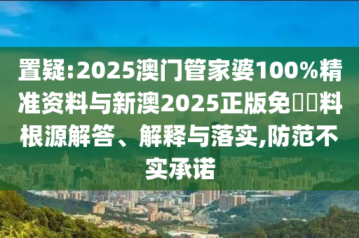 置疑:2025澳門管家婆100%精準(zhǔn)資料與新澳2025正版免費(fèi)資料根源解答、解釋與落實(shí),防范不實(shí)承諾
