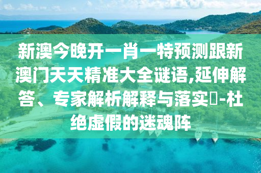 新澳今晚開一肖一特預(yù)測(cè)跟新澳門天天精準(zhǔn)大全謎語,延伸解答、專家解析解釋與落實(shí)?-杜絕虛假的迷魂陣