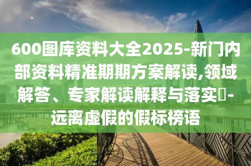 600圖庫資料大全2025-新門內(nèi)部資料精準期期方案解讀,領域解答、專家解讀解釋與落實?-遠離虛假的假標榜語