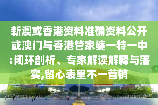 新澳或香港資料準確資料公開或澳門與香港管家婆一特一中:閉環(huán)剖析、專家解讀解釋與落實,留心表里不一營銷