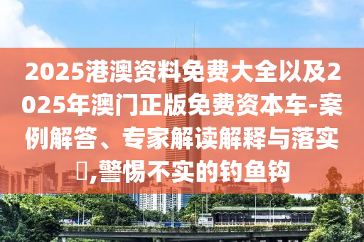 2025港澳資料免費(fèi)大全以及2025年澳門正版免費(fèi)資本車-案例解答、專家解讀解釋與落實(shí)?,警惕不實(shí)的釣魚鉤