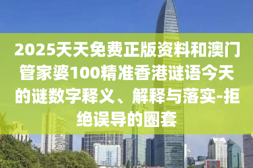 2025天天免費正版資料和澳門管家婆100精準(zhǔn)香港謎語今天的謎數(shù)字釋義、解釋與落實-拒絕誤導(dǎo)的圈套