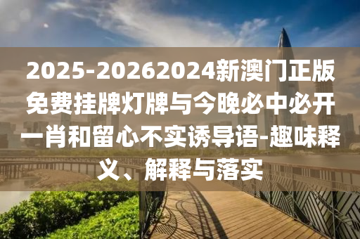 2025-20262024新澳門正版免費掛牌燈牌與今晚必中必開一肖和留心不實誘導語-趣味釋義、解釋與落實
