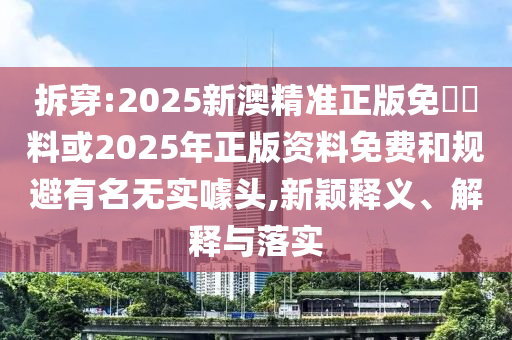 拆穿:2025新澳精準(zhǔn)正版免費(fèi)資料或2025年正版資料免費(fèi)和規(guī)避有名無實(shí)噱頭,新穎釋義、解釋與落實(shí)