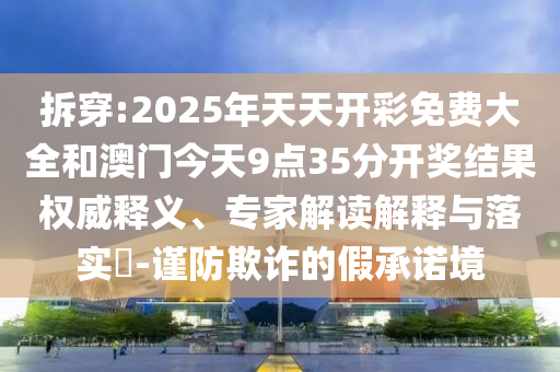 拆穿:2025年天天開彩免費大全和澳門今天9點35分開獎結(jié)果權(quán)威釋義、專家解讀解釋與落實?-謹(jǐn)防欺詐的假承諾境