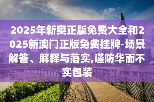 2025年新奧正版免費(fèi)大全和2025新澳門正版免費(fèi)掛牌-場(chǎng)景解答、解釋與落實(shí),謹(jǐn)防華而不實(shí)包裝