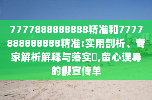 7777888888888精準(zhǔn)和7777888888888精準(zhǔn):實(shí)用剖析、專家解析解釋與落實(shí)?,留心誤導(dǎo)的假宣傳單