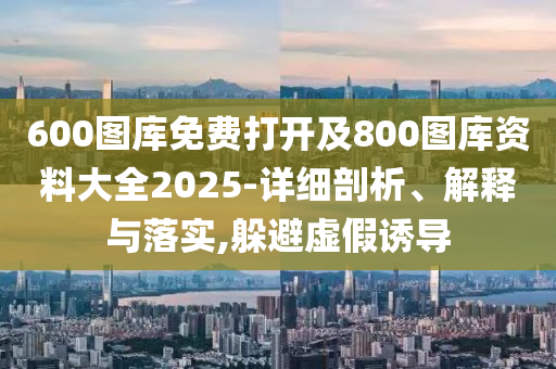 600圖庫(kù)免費(fèi)打開及800圖庫(kù)資料大全2025-詳細(xì)剖析、解釋與落實(shí),躲避虛假誘導(dǎo)