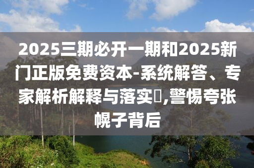 2025三期必開一期和2025新門正版免費(fèi)資本-系統(tǒng)解答、專家解析解釋與落實(shí)?,警惕夸張幌子背后