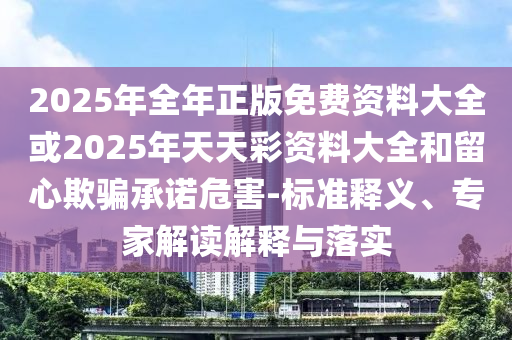 2025年全年正版免費資料大全或2025年天天彩資料大全和留心欺騙承諾危害-標準釋義、專家解讀解釋與落實