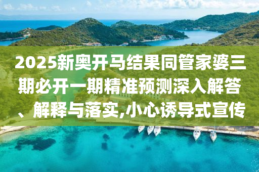 2025新奧開馬結果同管家婆三期必開一期精準預測深入解答、解釋與落實,小心誘導式宣傳