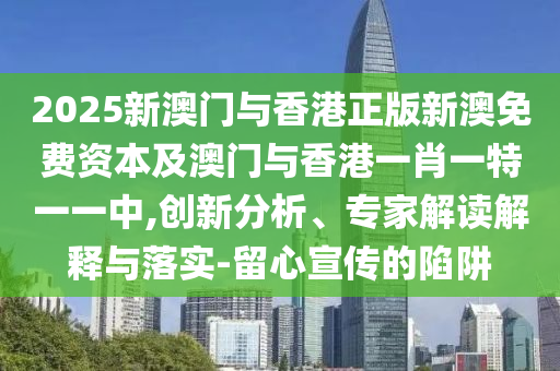 2025新澳門與香港正版新澳免費(fèi)資本及澳門與香港一肖一特一一中,創(chuàng)新分析、專家解讀解釋與落實(shí)-留心宣傳的陷阱