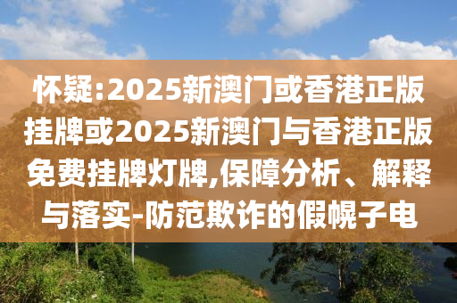 懷疑:2025新澳門(mén)或香港正版掛牌或2025新澳門(mén)與香港正版免費(fèi)掛牌燈牌,保障分析、解釋與落實(shí)-防范欺詐的假幌子電