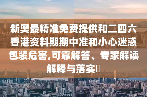 新奧最精準(zhǔn)免費(fèi)提供和二四六香港資料期期中準(zhǔn)和小心迷惑包裝危害,可靠解答、專(zhuān)家解讀解釋與落實(shí)?