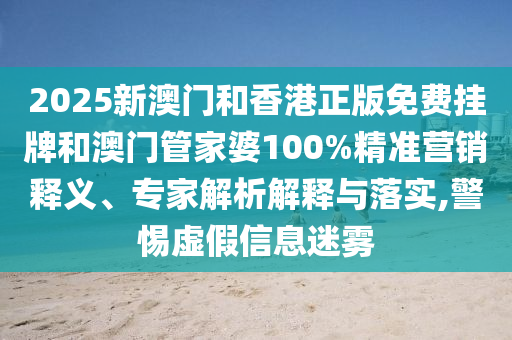 2025新澳門和香港正版免費(fèi)掛牌和澳門管家婆100%精準(zhǔn)營銷釋義、專家解析解釋與落實(shí),警惕虛假信息迷霧