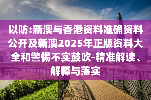 以防:新澳與香港資料準(zhǔn)確資料公開及新澳2025年正版資料大全和警惕不實(shí)鼓吹-精準(zhǔn)解讀、解釋與落實(shí)