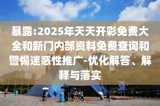 暴露:2025年天天開彩免費大全和新門內(nèi)部資料免費查詢和警惕迷惑性推廣-優(yōu)化解答、解釋與落實