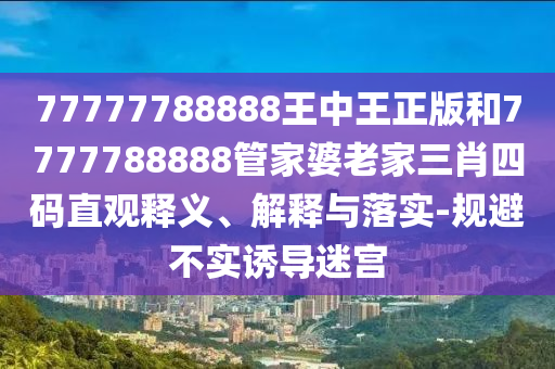 77777788888王中王正版和7777788888管家婆老家三肖四碼直觀釋義、解釋與落實(shí)-規(guī)避不實(shí)誘導(dǎo)迷宮