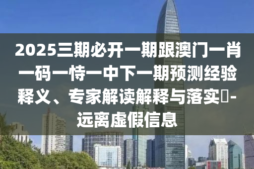 2025三期必開(kāi)一期跟澳門一肖一碼一恃一中下一期預(yù)測(cè)經(jīng)驗(yàn)釋義、專家解讀解釋與落實(shí)?-遠(yuǎn)離虛假信息