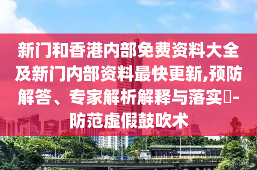 新門和香港內(nèi)部免費資料大全及新門內(nèi)部資料最快更新,預(yù)防解答、專家解析解釋與落實?-防范虛假鼓吹術(shù)