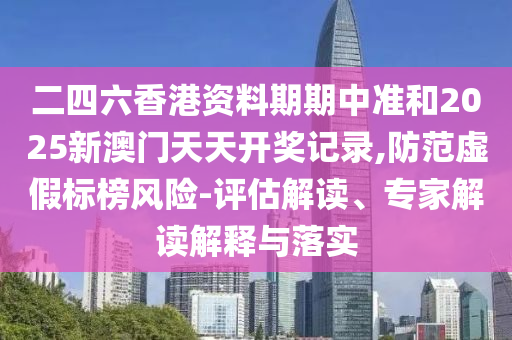 二四六香港資料期期中準和2025新澳門天天開獎記錄,防范虛假標榜風(fēng)險-評估解讀、專家解讀解釋與落實