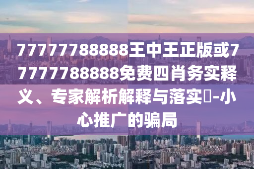 77777788888王中王正版或77777788888免費(fèi)四肖務(wù)實(shí)釋義、專家解析解釋與落實(shí)?-小心推廣的騙局