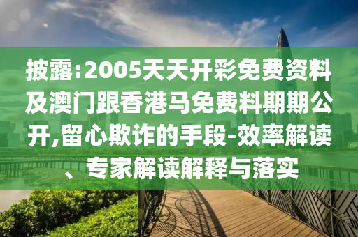披露:2005天天開(kāi)彩免費(fèi)資料及澳門(mén)跟香港馬免費(fèi)料期期公開(kāi),留心欺詐的手段-效率解讀、專(zhuān)家解讀解釋與落實(shí)