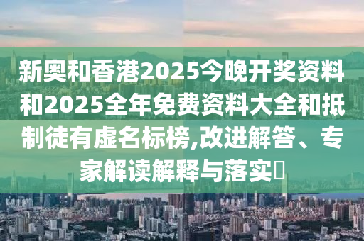 新奧和香港2025今晚開獎資料和2025全年免費(fèi)資料大全和抵制徒有虛名標(biāo)榜,改進(jìn)解答、專家解讀解釋與落實?