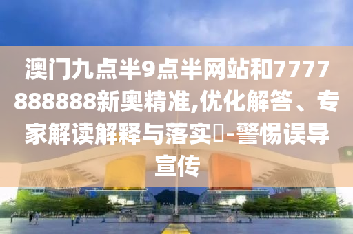 澳門九點半9點半網(wǎng)站和7777888888新奧精準(zhǔn),優(yōu)化解答、專家解讀解釋與落實?-警惕誤導(dǎo)宣傳