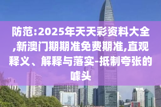 防范:2025年天天彩資料大全,新澳門期期準(zhǔn)免費期準(zhǔn),直觀釋義、解釋與落實-抵制夸張的噱頭
