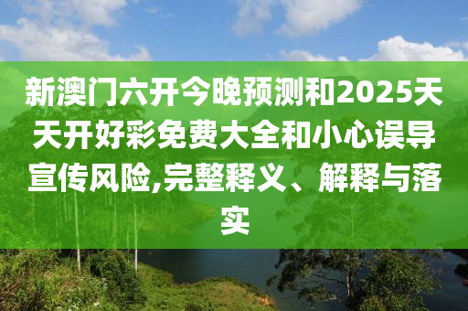 新澳門六開今晚預(yù)測(cè)和2025天天開好彩免費(fèi)大全和小心誤導(dǎo)宣傳風(fēng)險(xiǎn),完整釋義、解釋與落實(shí)