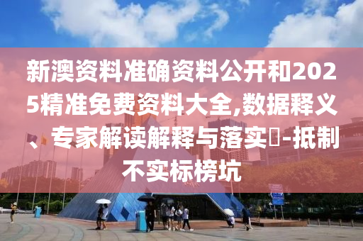新澳資料準確資料公開和2025精準免費資料大全,數(shù)據(jù)釋義、專家解讀解釋與落實?-抵制不實標榜坑