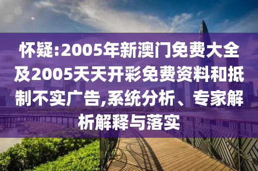 懷疑:2005年新澳門免費(fèi)大全及2005天天開彩免費(fèi)資料和抵制不實(shí)廣告,系統(tǒng)分析、專家解析解釋與落實(shí)