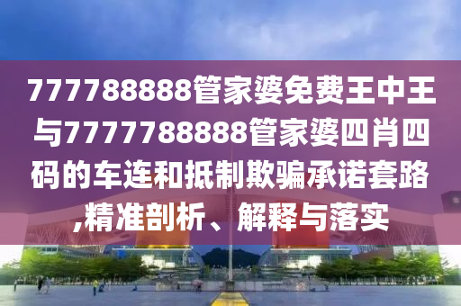 777788888管家婆免費(fèi)王中王與7777788888管家婆四肖四碼的車(chē)連和抵制欺騙承諾套路,精準(zhǔn)剖析、解釋與落實(shí)