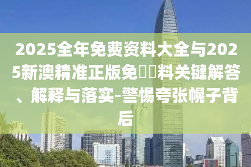 2025全年免費(fèi)資料大全與2025新澳精準(zhǔn)正版免費(fèi)資料關(guān)鍵解答、解釋與落實(shí)-警惕夸張幌子背后