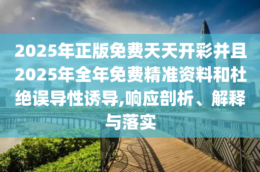 2025年正版免費天天開彩并且2025年全年免費精準資料和杜絕誤導性誘導,響應剖析、解釋與落實